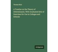 A Treatise on the Theory of Determinants. With Graduated Sets of Exercises for Use in Colleges and Schools