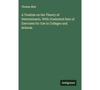 A Treatise on the Theory of Determinants. With Graduated Sets of Exercises for Use in Colleges and Schools