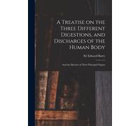 A Treatise On The Three Different Digestions, And Discharges Of The Human Body: And The Diseases Of Their Principal Organs