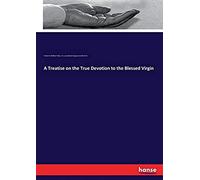 A Treatise On The True Devotion To The Blessed Virgin