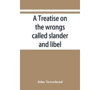 A Treatise On The Wrongs Called Slander And Libel, And On The Remedy By Civil Action For Those Wrongs, Together With A Chapter On Malicious Prosecution