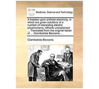 A Treatise Upon Artificial Electricity, In Which Are Given Solutions Of A Number Of Interesting Electric Phoenomena, Hitherto Unexplained. ... ... Italian Of ... Giambatista Beccaria, ...