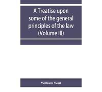 A Treatise Upon Some Of The General Principles Of The Law, Whether Of A Legal, Or Of An Equitable Nature, Including Their Relations And Application To Actions And Defenses In General, Whether In Court