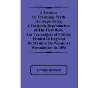 A Treatyse Of Fysshynge Wyth An Angle Being A Facsimile Reproduction Of The First Book On The Subject Of Fishing Printed In England By Wynkyn De Worde At Westminster In 1496