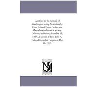 A Tribute To The Memory Of Washington Irving. An Address By Hon. Edward Everett, Before The Massachusetts Historical Society. Delivered At Boston, December ... Todd, Delivered At Tarrytown, Dec. 11, 1