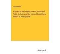 A Tribute To The Priciples, Virtues, Habits And Public Usefulness Of The Irish And Scotch Early Settlers Of Pennsylvania