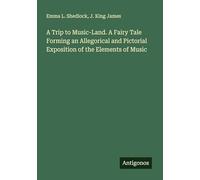 A Trip to Music-Land. A Fairy Tale Forming an Allegorical and Pictorial Exposition of the Elements of Music