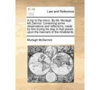 A Trip To The Moon. By Mr. Murtagh Mc.Dermot. Containing Some Observations And Reflections, Made By Him During His Stay In That Planet, Upon The Man