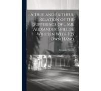 A True And Faithful Relation Of The Sufferings Of ... Mr. Alexander Shields, Written With His Own Hand