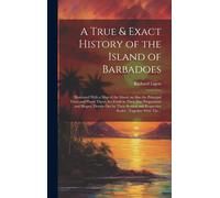 A True & Exact History Of The Island Of Barbadoes: Illustrated With A Map Of The Island, As Also The Principal Trees And Plants There, Set Forth In Th