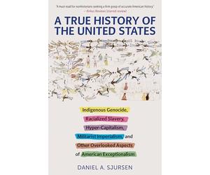 A True History of the United States: Indigenous Genocide, Racialized Slavery, Hyper-Capitalism, Militarist Imperialism and Other Overlooked Aspects of American Exceptionalism