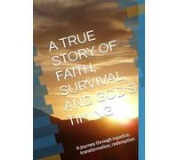 A TRUE STORY OF FAITH, SURVIVAL, AND GOD'S TIMING: A journey through injustice, transformation, redemption
