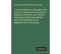 A Tryal of Witches, at the Assizes Held at Bury St. Edmonds for the County of Suffolk, on the Tenth Day of March, 1664, Before Sir Matthew Hale Kt., ... Baron of His Majesties Court of Exchequer