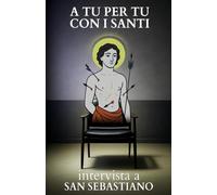A tu per tu con i Santi. Intervista a San Sebastiano: Dialoghi impossibili per trovare risposte eterne alle domande di oggi.