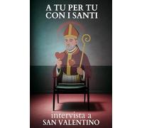 A tu per tu con i Santi. Intervista a San Valentino: Dialoghi impossibili per trovare risposte eterne alle domande di oggi