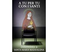 A tu per tu con i Santi. Intervista a Santa Maria Maddalena: Dialoghi impossibili per trovare risposte eterne alle domande di oggi