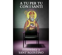 A tu per tu con i Santi. Intervista a Sant'Agostino: Dialoghi impossibili per trovare risposte eterne alle domande di oggi