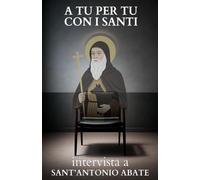 A tu per tu con i Santi. Intervista a Sant'Antonio Abate: Dialoghi impossibili per trovare risposte eterne alle domande di oggi.