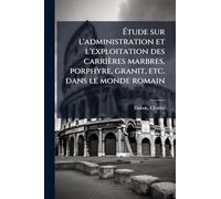 Ã tude sur l'administration et l'exploitation des carrières marbres, porphyre, granit, etc. dans le monde romain