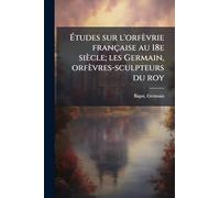 Ã tudes sur l'orfèvrie française au 18e siècle; les Germain, orfèvres-sculpteurs du roy