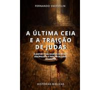 A ÚLTIMA CEIA E A TRAIÇÃO DE JUDAS: O JANTAR FINAL DE JESUS COM SEUS DISCÍPULOS E A TRAIÇÃO DE JUDAS ISCARIOTES