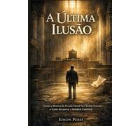 A Última Ilusão: Como a Mentira do Pecado Mortal Nos Tornou Doentes e Como Recuperar a Sanidade Espiritual
