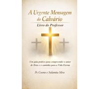 A URGENTE MENSAGEM DO CALVÁRIO: Um Guia Prático Para Compreender o Amor de Deus e o Caminho da Vida Eterna.