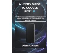 A User’s Guide to Google Pixel 11: The Complete Unofficial Manual to Master Gemini AI, Android 17, Pro Camera Settings, and Everyday Features