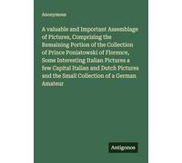 A valuable and Important Assemblage of Pictures, Comprising the Remaining Portion of the Collection of Prince Poniatowski of Florence, Some ... and the Small Collection of a German Amateur