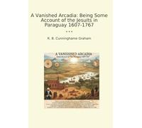 A Vanished Arcadia: Being Some Account of the Jesuits in Paraguay 1607-1767