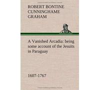 A Vanished Arcadia: Being Some Account Of The Jesuits In Paraguay 1607-1767