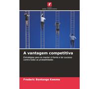A vantagem competitiva: Estratégias para se manter à frente e ter sucesso contra todas as probabilidades