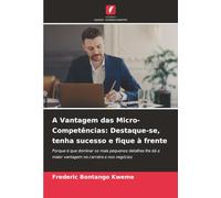 A Vantagem das Micro-Competências: Destaque-se, tenha sucesso e fique à frente: Porque é que dominar os mais pequenos detalhes lhe dá a maior vantagem na carreira e nos negócios