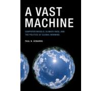 A Vast Machine - Computer Models, Climate Data, And The Politics Of Global Warming