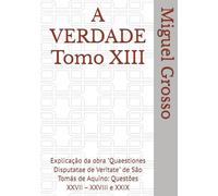 A VERDADE Tomo XIII: Explicação da obra "Quaestiones Disputatae de Veritate" de São Tomás de Aquino: Questões XXVII - XXVIII e XXIX