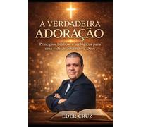 A VERDADEIRA ADORAÇÃO: Princípios bíblicos e teológicos para uma vida de adoração a Deus