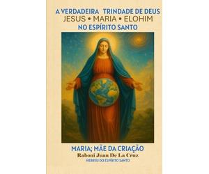 A VERDADEIRA TRINDADE DE DEUS: JESUS, MARIA E ELOHIM NO ESPÍRITO SANTO: Maria: Mãe da Criação