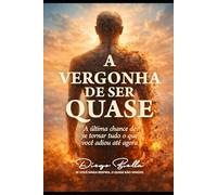 A VERGONHA DE SER QUASE: A ÚLTIMA CHANCE DE SE TORNAR TUDO QUE VOCÊ ADIOU ATÉ AGORA