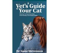 A Vet's Guide to Your Cat: What Your Vet Wants You to Know From Choosing a Cat to Saying Goodbye