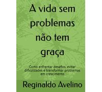 A vida sem problemas não tem graça: Como enfrentar desafios, evitar dificuldades e transformar problemas em crescimento