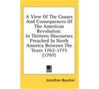 A View of the Causes and Consequences of the American Revolution: In Thirteen Discourses Preached in North America Between the Years 1763-1775 (1797 Boucher, Jonathan (Auteur)