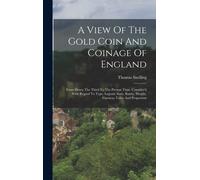 A View Of The Gold Coin And Coinage Of England: From Henry The Third To The Present Time. Consider'd With Regard To Type, Legend, Sorts, Rarity, Weigh