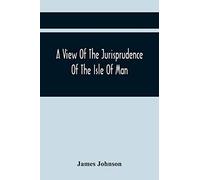 A View Of The Jurisprudence Of The Isle Of Man, With The History Of Its Ancient Constitution, Legislative Government, And Extraordinary Privileges, Together With The Practice Of The Courts, &c