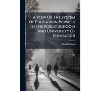 A View Of The System Of Education Pursued In The Public Schools And University Of Edinburgh