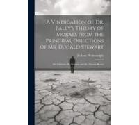 A Vindication Of Dr. Paley's Theory Of Morals From The Principal Objections Of Mr. Dugald Stewart; Mr. Gisborne; Dr. Pearson; And Dr. Thomas Brown