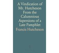 A Vindication of Mr. Hutcheson From the Calumnious Aspersions of a Late Pamphlet