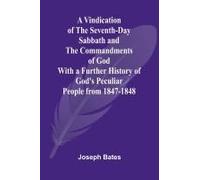 A Vindication Of The Seventh-Day Sabbath And The Commandments Of God; With A Further History Of God's Peculiar People From 1847-1848