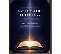 A Vision of Systematic Theology for Everyday Life: What Christians Believe and Why It Actually Matters. Understanding Christian Beliefs. A Practical Guide to Systematic Theology for Daily Life