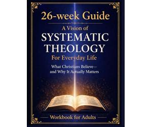 A Vision of Systematic Theology for Everyday Life: What Christians Believe and Why It Actually Matters. Understanding Christian Beliefs. A Practical Guide to Systematic Theology for Daily Life
