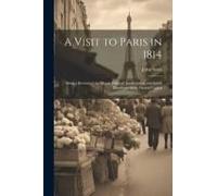 A Visit To Paris In 1814: Being A Review Of The Moral, Political, Intellectural, And Social Condition Of The French Capital